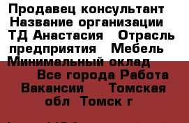 Продавец-консультант › Название организации ­ ТД Анастасия › Отрасль предприятия ­ Мебель › Минимальный оклад ­ 20 000 - Все города Работа » Вакансии   . Томская обл.,Томск г.